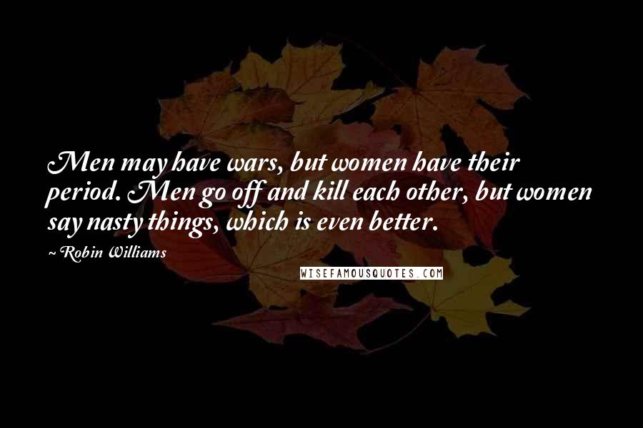 Robin Williams quotes: Men may have wars, but women have their period. Men go off and kill each other, but women say nasty things, which is even better.