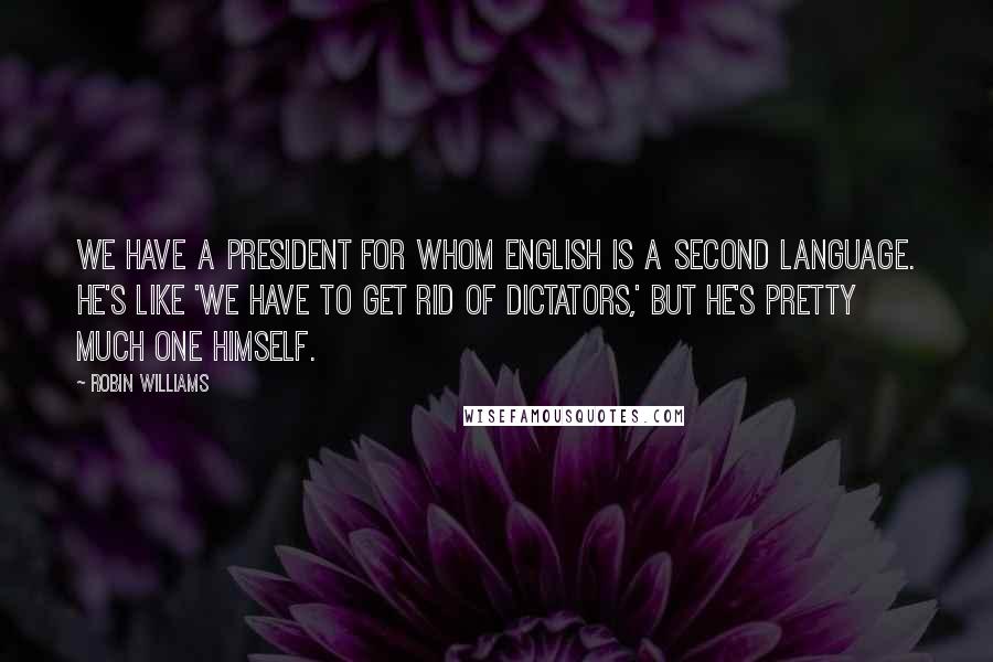 Robin Williams quotes: We have a president for whom English is a second language. He's like 'We have to get rid of dictators,' but he's pretty much one himself. Robin Williams quotes: We have a president for whom English is a second language. He's like 'We have to get rid of dictators,' but he's pretty much one himself.