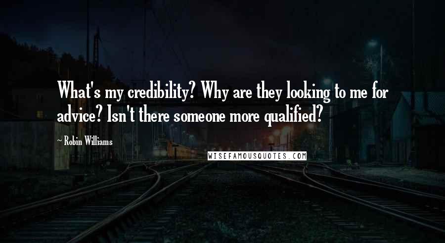 Robin Williams quotes: What's my credibility? Why are they looking to me for advice? Isn't there someone more qualified?