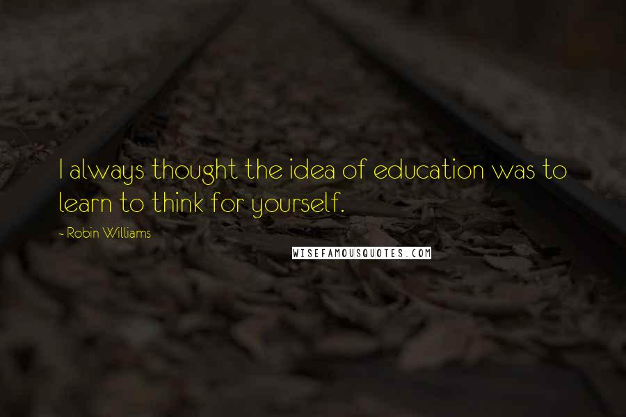 Robin Williams quotes: I always thought the idea of education was to learn to think for yourself.