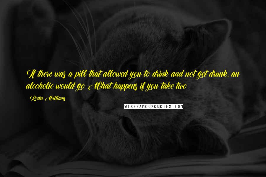 Robin Williams quotes: If there was a pill that allowed you to drink and not get drunk, an alcoholic would go What happens if you take two? Robin Williams quotes: If there was a pill that allowed you to drink and not get drunk, an alcoholic would go What happens if you take two?