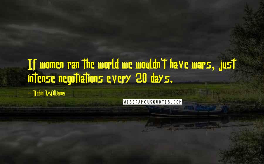 Robin Williams quotes: If women ran the world we wouldn't have wars, just intense negotiations every 28 days.