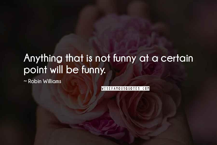 Robin Williams quotes: Anything that is not funny at a certain point will be funny.