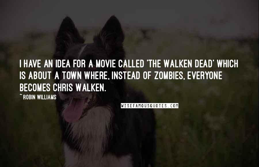 Robin Williams quotes: I have an idea for a movie called 'The Walken Dead' which is about a town where, instead of zombies, everyone becomes Chris Walken.