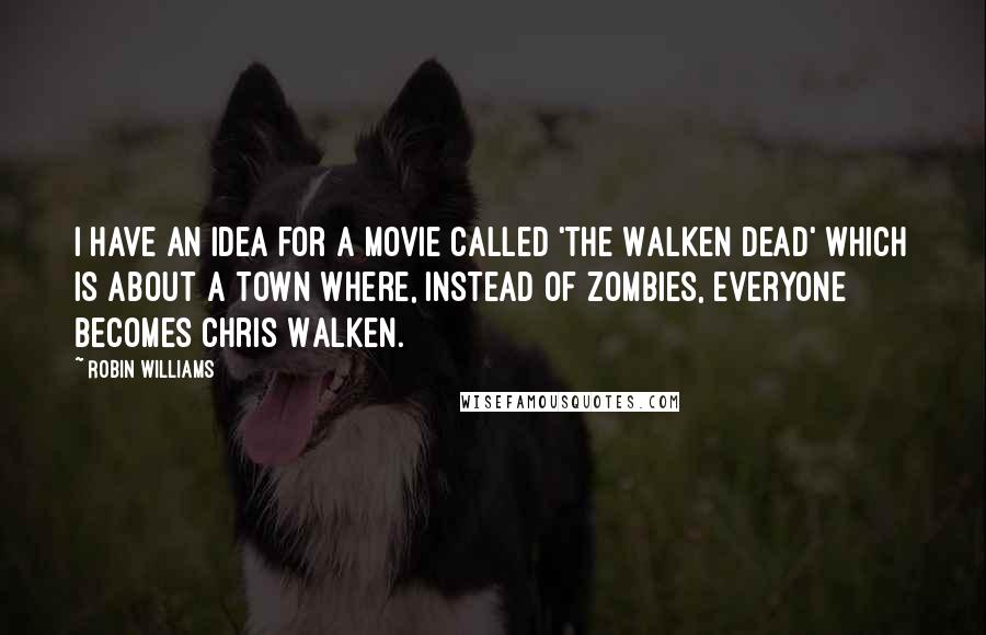 Robin Williams quotes: I have an idea for a movie called 'The Walken Dead' which is about a town where, instead of zombies, everyone becomes Chris Walken. Robin Williams quotes: I have an idea for a movie called 'The Walken Dead' which is about a town where, instead of zombies, everyone becomes Chris Walken.