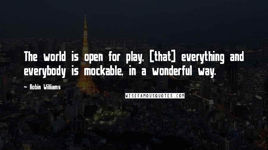 Robin Williams quotes: The world is open for play, [that] everything and everybody is mockable, in a wonderful way.