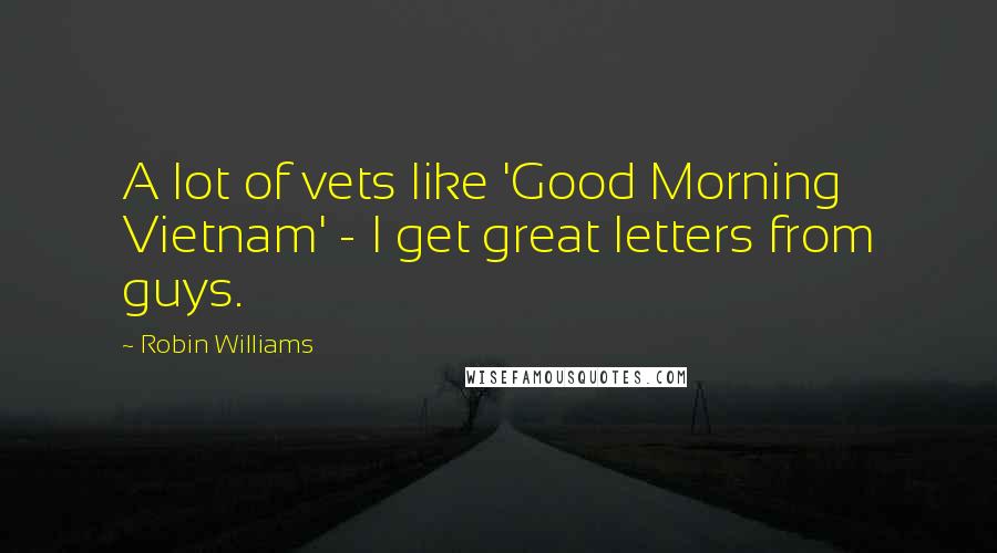 Robin Williams quotes: A lot of vets like 'Good Morning Vietnam' - I get great letters from guys.