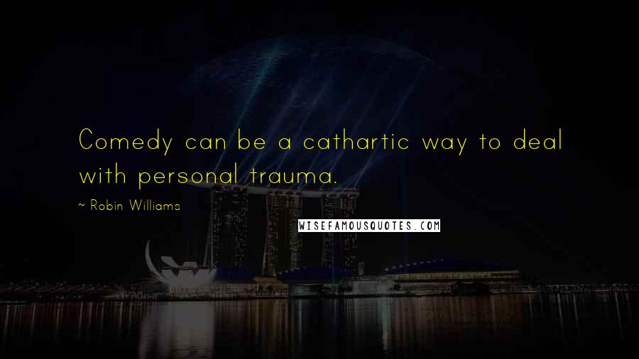 Robin Williams quotes: Comedy can be a cathartic way to deal with personal trauma.