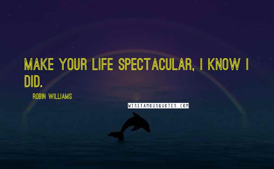 Robin Williams quotes: Make your life spectacular, I know I did.