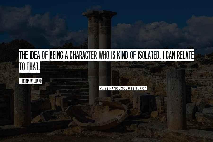 Robin Williams quotes: The idea of being a character who is kind of isolated, I can relate to that.