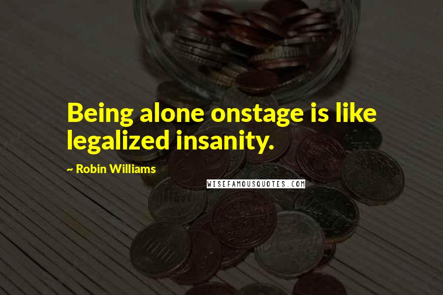 Robin Williams quotes: Being alone onstage is like legalized insanity.