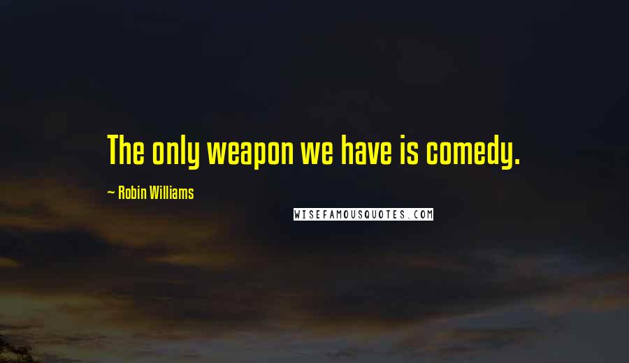Robin Williams quotes: The only weapon we have is comedy.