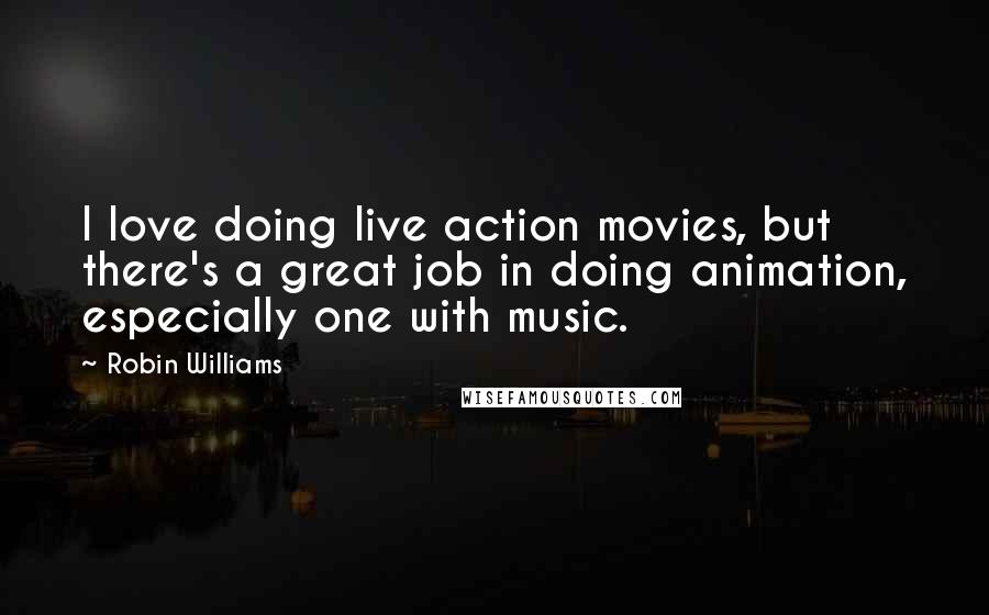 Robin Williams quotes: I love doing live action movies, but there's a great job in doing animation, especially one with music. Robin Williams quotes: I love doing live action movies, but there's a great job in doing animation, especially one with music.