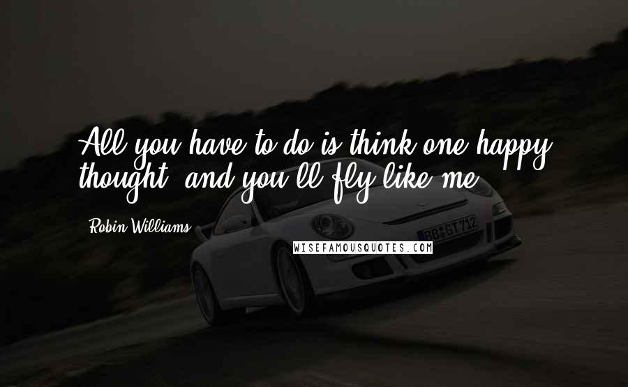 Robin Williams quotes: All you have to do is think one happy thought, and you'll fly like me.