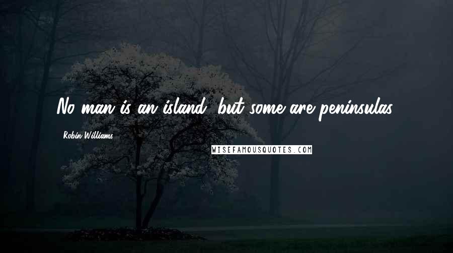 Robin Williams quotes: No man is an island; but some are peninsulas.
