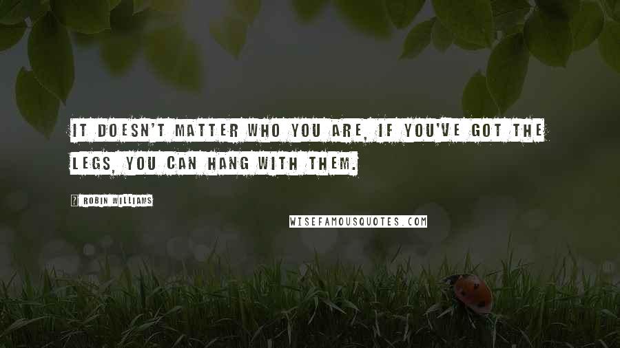 Robin Williams quotes: It doesn't matter who you are, if you've got the legs, you can hang with them.