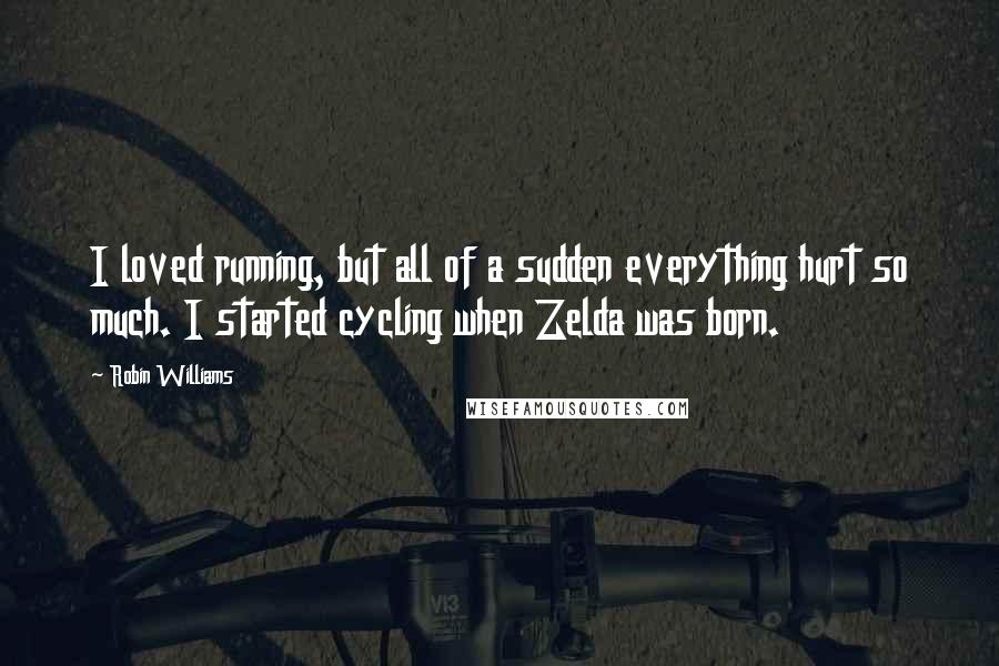 Robin Williams quotes: I loved running, but all of a sudden everything hurt so much. I started cycling when Zelda was born. Robin Williams quotes: I loved running, but all of a sudden everything hurt so much. I started cycling when Zelda was born.