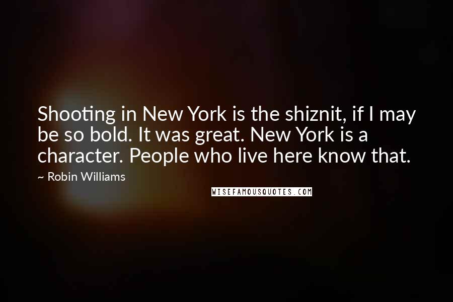 Robin Williams quotes: Shooting in New York is the shiznit, if I may be so bold. It was great. New York is a character. People who live here know that. Robin Williams quotes: Shooting in New York is the shiznit, if I may be so bold. It was great. New York is a character. People who live here know that.