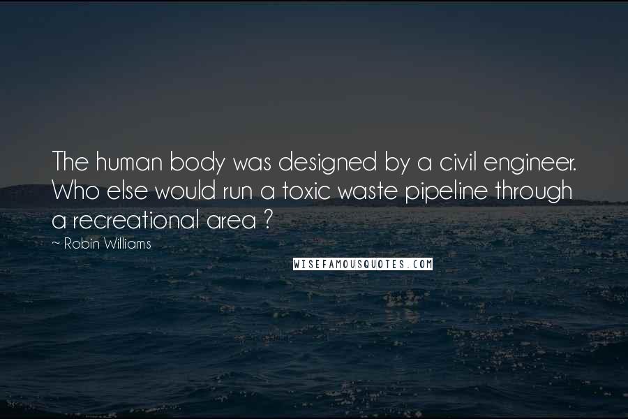 Robin Williams quotes: The human body was designed by a civil engineer. Who else would run a toxic waste pipeline through a recreational area ? Robin Williams quotes: The human body was designed by a civil engineer. Who else would run a toxic waste pipeline through a recreational area ?