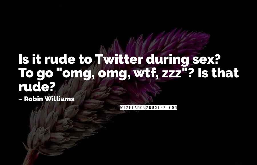 Robin Williams quotes: Is it rude to Twitter during sex? To go "omg, omg, wtf, zzz"? Is that rude?