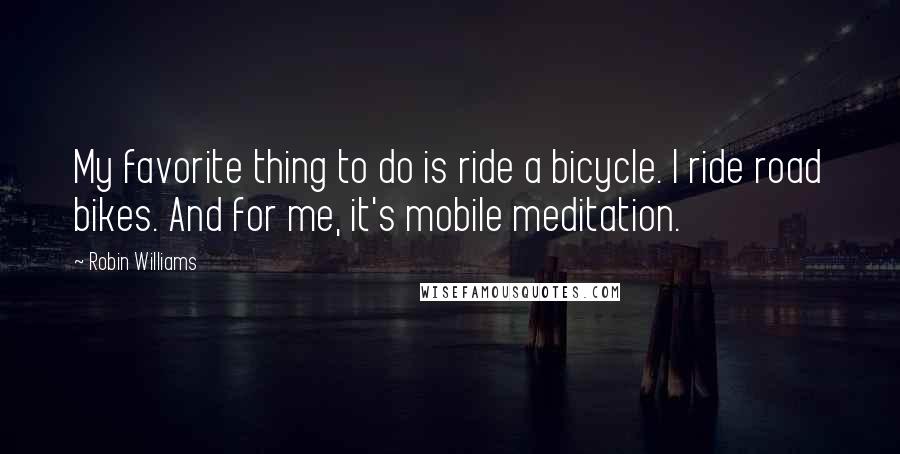Robin Williams quotes: My favorite thing to do is ride a bicycle. I ride road bikes. And for me, it's mobile meditation.