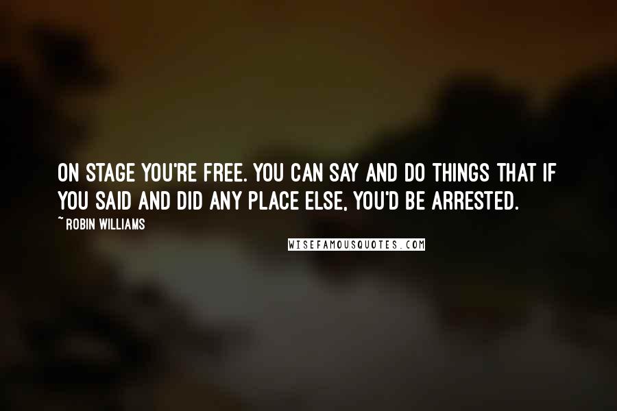Robin Williams quotes: On stage you're free. You can say and do things that if you said and did any place else, you'd be arrested. Robin Williams quotes: On stage you're free. You can say and do things that if you said and did any place else, you'd be arrested.