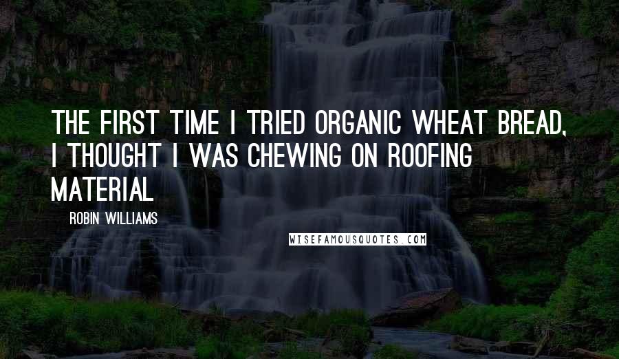 Robin Williams quotes: The first time I tried organic wheat bread, I thought I was chewing on roofing material