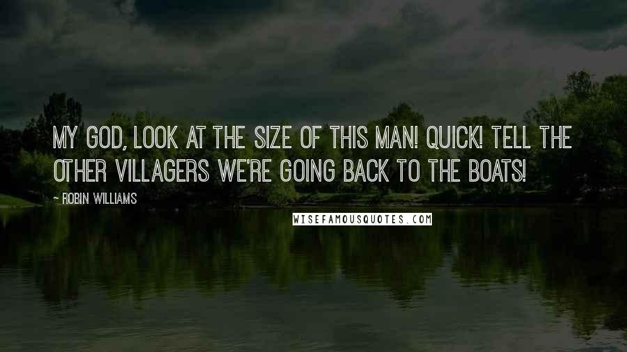 Robin Williams quotes: My God, look at the size of this man! Quick! Tell the other villagers we're going back to the boats! Robin Williams quotes: My God, look at the size of this man! Quick! Tell the other villagers we're going back to the boats!