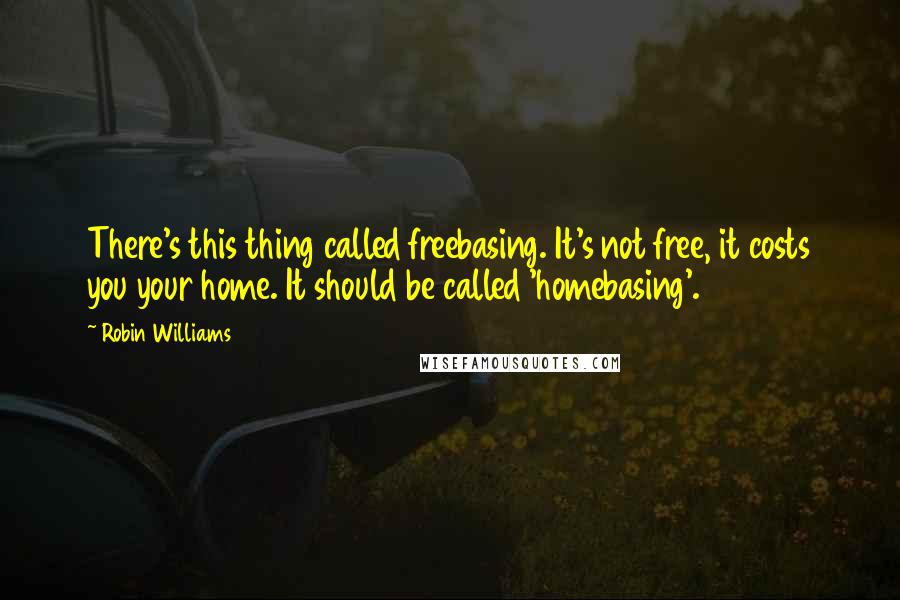 Robin Williams quotes: There's this thing called freebasing. It's not free, it costs you your home. It should be called 'homebasing'. Robin Williams quotes: There's this thing called freebasing. It's not free, it costs you your home. It should be called 'homebasing'.