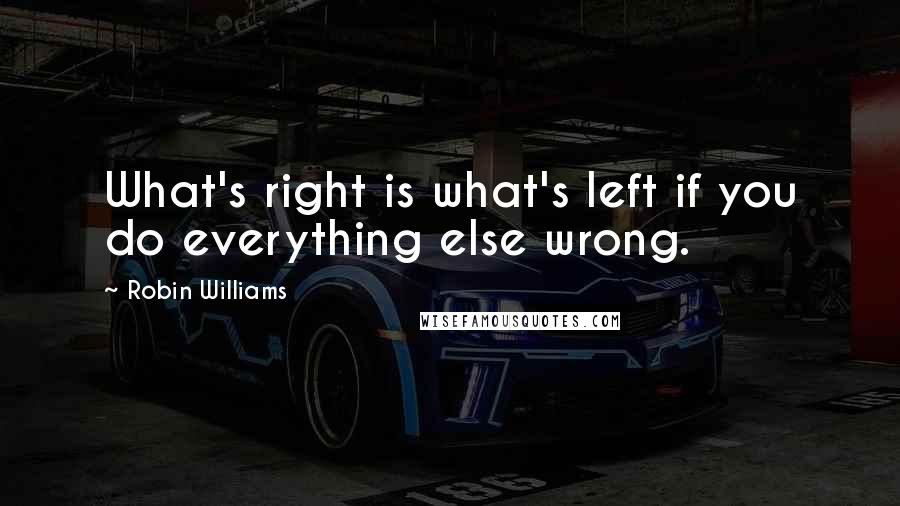 Robin Williams quotes: What's right is what's left if you do everything else wrong.
