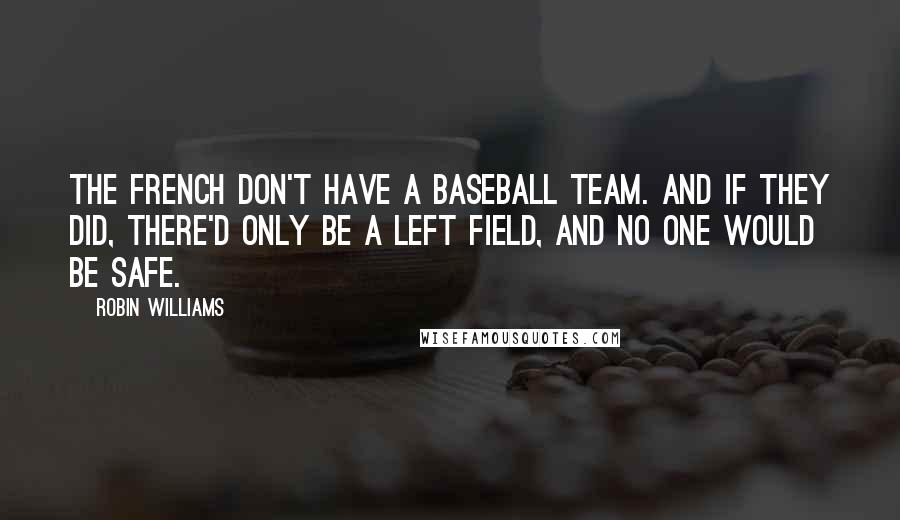 Robin Williams quotes: The French don't have a baseball team. And if they did, there'd only be a left field, and no one would be safe.