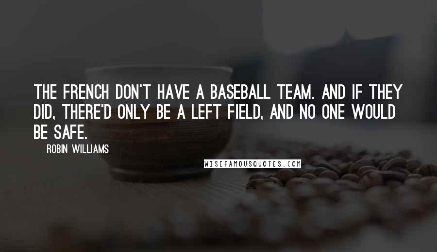 Robin Williams quotes: The French don't have a baseball team. And if they did, there'd only be a left field, and no one would be safe. Robin Williams quotes: The French don't have a baseball team. And if they did, there'd only be a left field, and no one would be safe.