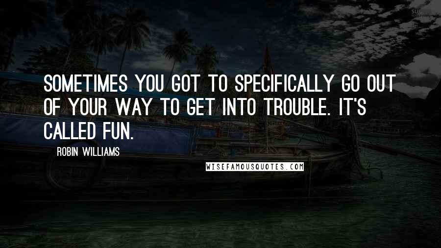 Robin Williams quotes: Sometimes you got to specifically go out of your way to get into trouble. It's called fun.