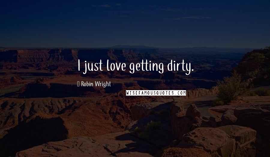 Robin Wright quotes: I just love getting dirty.