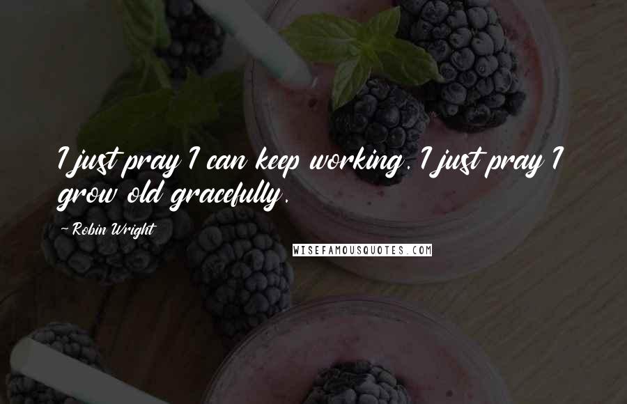 Robin Wright quotes: I just pray I can keep working. I just pray I grow old gracefully.