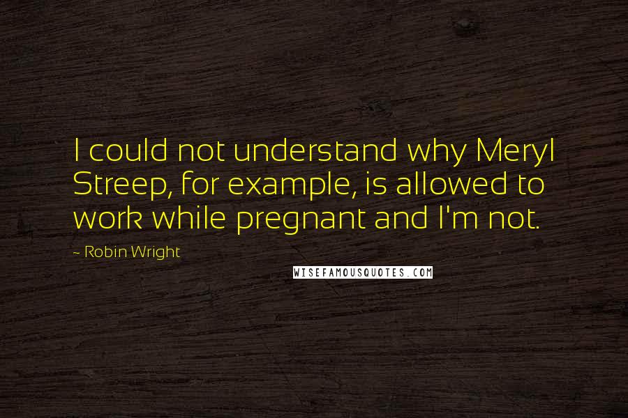 Robin Wright quotes: I could not understand why Meryl Streep, for example, is allowed to work while pregnant and I'm not.