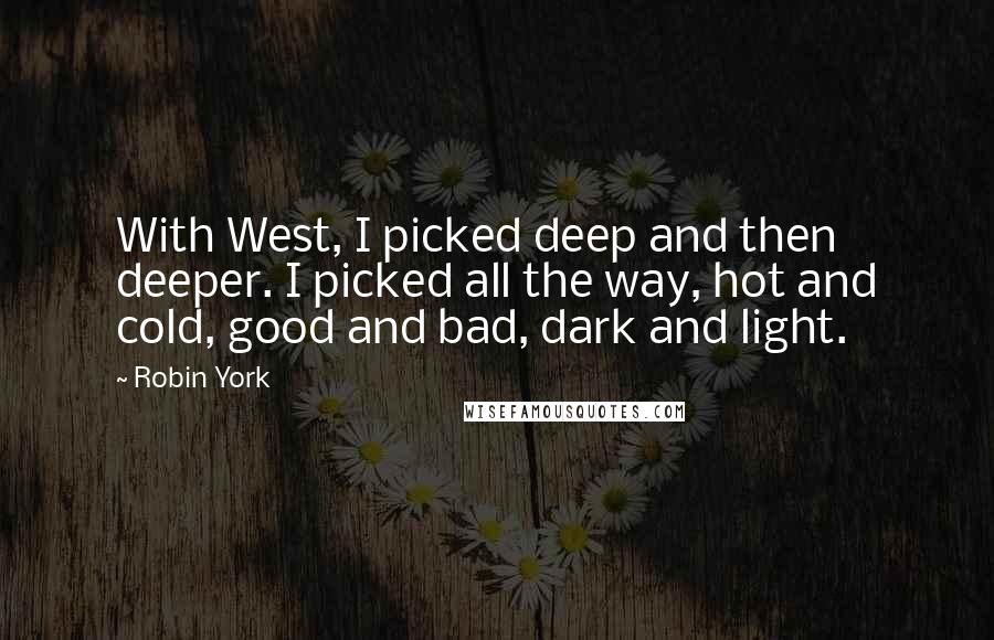 Robin York quotes: With West, I picked deep and then deeper. I picked all the way, hot and cold, good and bad, dark and light.