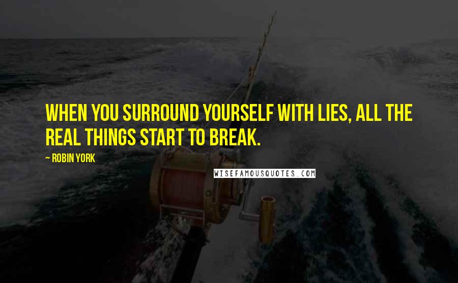 Robin York quotes: When you surround yourself with lies, all the real things start to break.