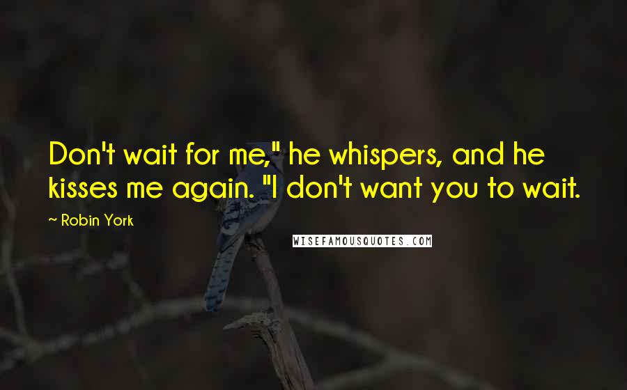 Robin York quotes: Don't wait for me," he whispers, and he kisses me again. "I don't want you to wait.