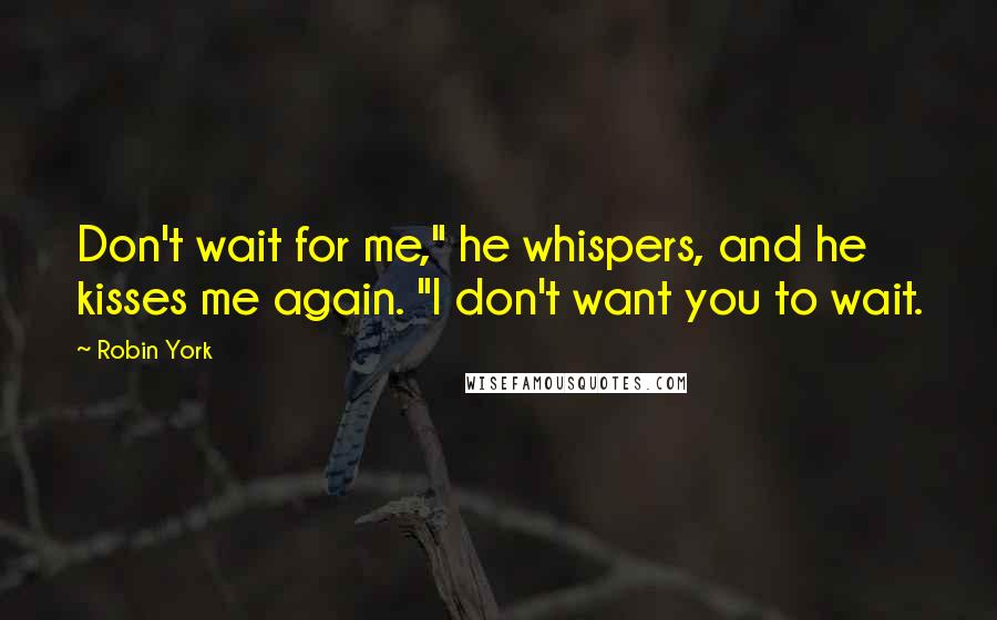 Robin York quotes: Don't wait for me," he whispers, and he kisses me again. "I don't want you to wait. Robin York quotes: Don't wait for me," he whispers, and he kisses me again. "I don't want you to wait.