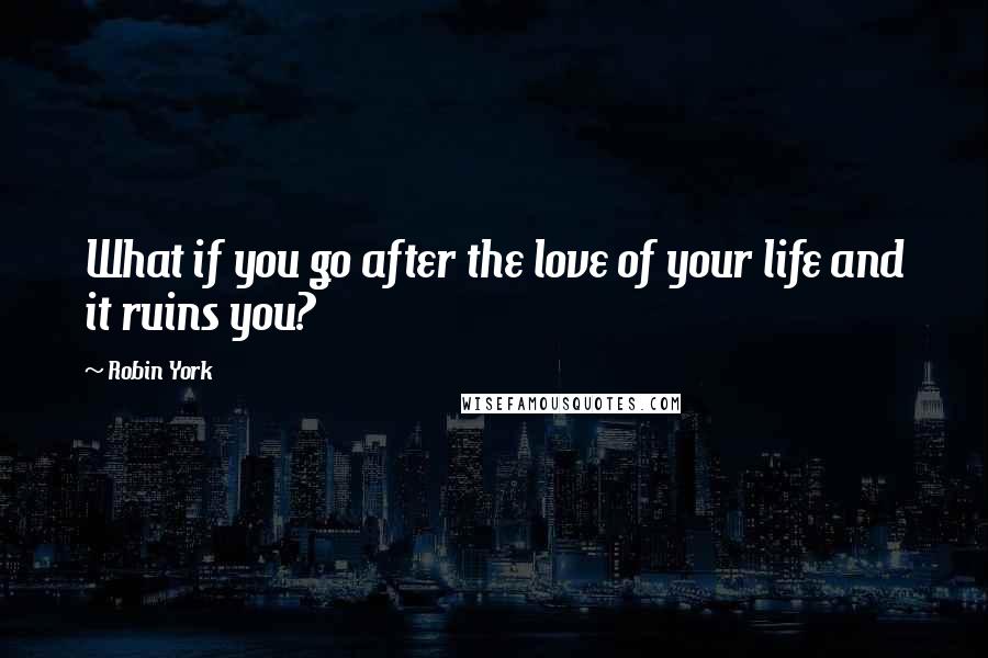 Robin York quotes: What if you go after the love of your life and it ruins you?