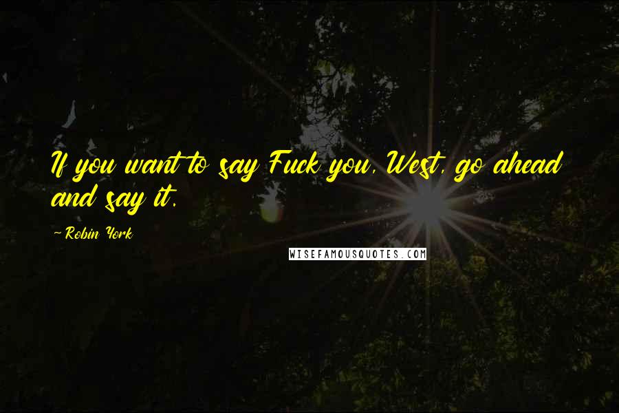 Robin York quotes: If you want to say Fuck you, West, go ahead and say it. Robin York quotes: If you want to say Fuck you, West, go ahead and say it.