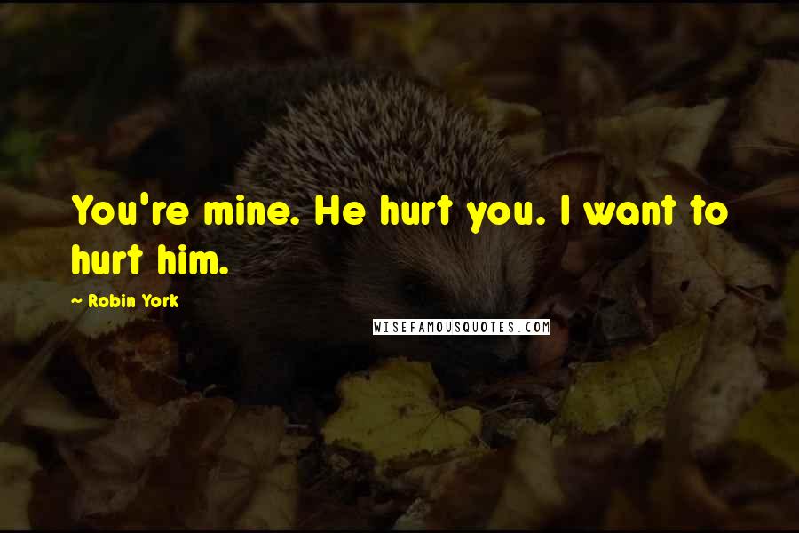 Robin York quotes: You're mine. He hurt you. I want to hurt him. Robin York quotes: You're mine. He hurt you. I want to hurt him.