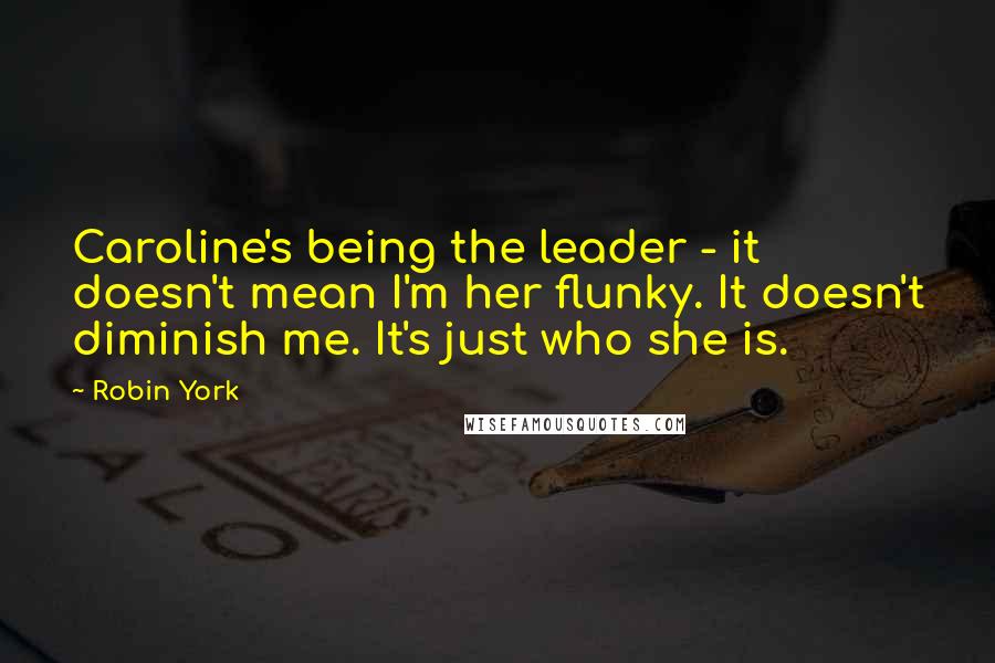 Robin York quotes: Caroline's being the leader - it doesn't mean I'm her flunky. It doesn't diminish me. It's just who she is.