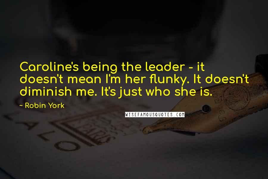 Robin York quotes: Caroline's being the leader - it doesn't mean I'm her flunky. It doesn't diminish me. It's just who she is. Robin York quotes: Caroline's being the leader - it doesn't mean I'm her flunky. It doesn't diminish me. It's just who she is.