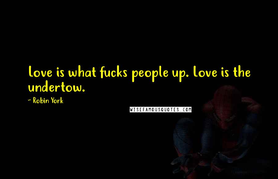 Robin York quotes: Love is what fucks people up. Love is the undertow. Robin York quotes: Love is what fucks people up. Love is the undertow.