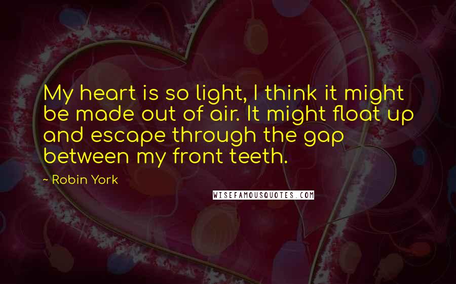 Robin York quotes: My heart is so light, I think it might be made out of air. It might float up and escape through the gap between my front teeth.