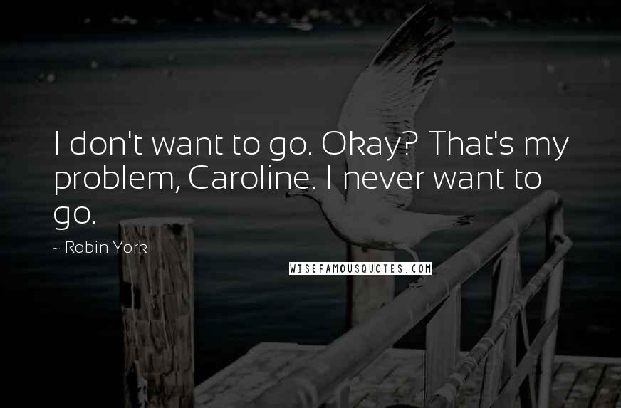 Robin York quotes: I don't want to go. Okay? That's my problem, Caroline. I never want to go.