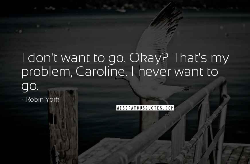 Robin York quotes: I don't want to go. Okay? That's my problem, Caroline. I never want to go. Robin York quotes: I don't want to go. Okay? That's my problem, Caroline. I never want to go.