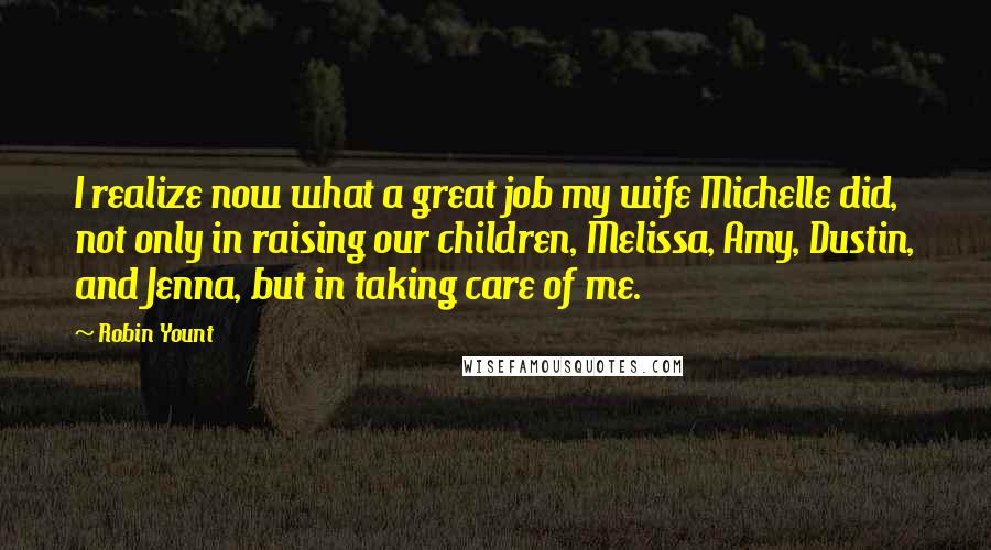 Robin Yount quotes: I realize now what a great job my wife Michelle did, not only in raising our children, Melissa, Amy, Dustin, and Jenna, but in taking care of me.